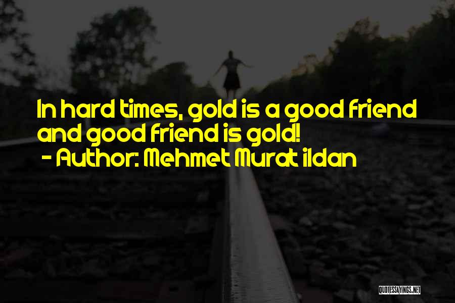 Mehmet Murat Ildan Quotes: In Hard Times, Gold Is A Good Friend And Good Friend Is Gold!