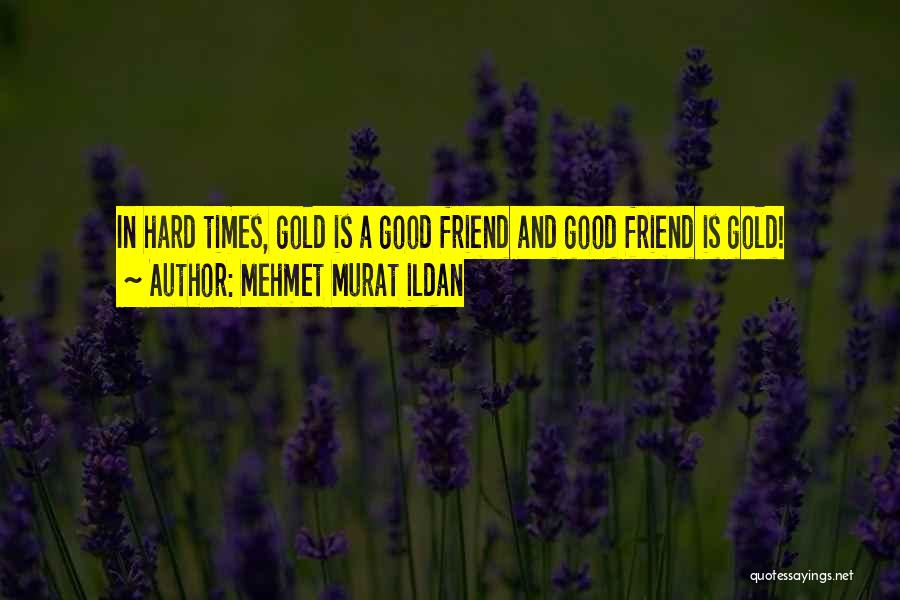 Mehmet Murat Ildan Quotes: In Hard Times, Gold Is A Good Friend And Good Friend Is Gold!