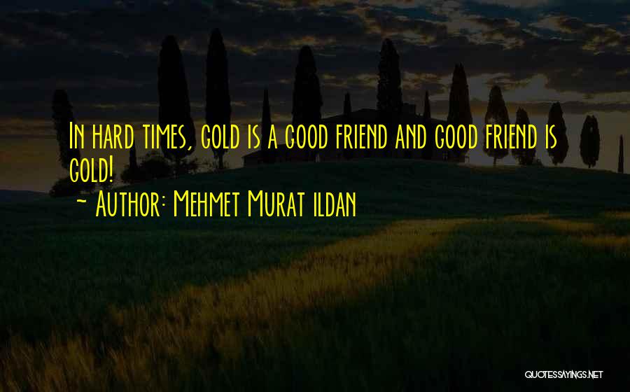 Mehmet Murat Ildan Quotes: In Hard Times, Gold Is A Good Friend And Good Friend Is Gold!