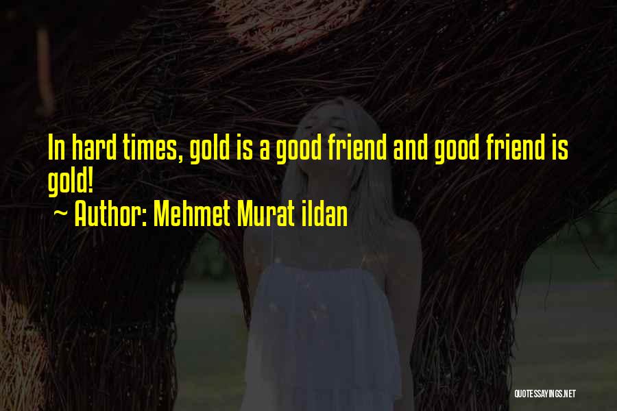 Mehmet Murat Ildan Quotes: In Hard Times, Gold Is A Good Friend And Good Friend Is Gold!
