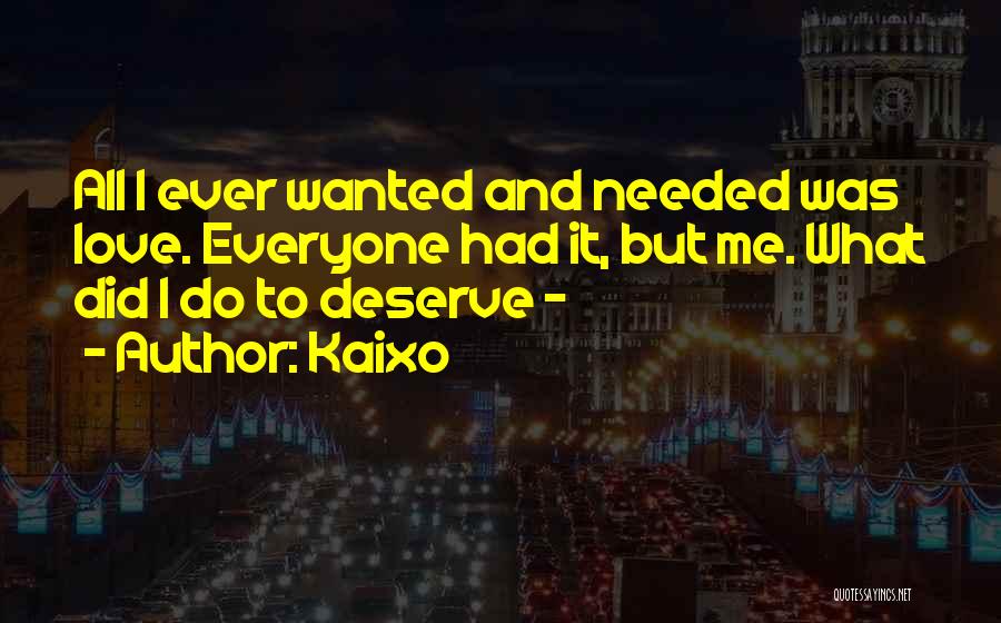 Kaixo Quotes: All I Ever Wanted And Needed Was Love. Everyone Had It, But Me. What Did I Do To Deserve -