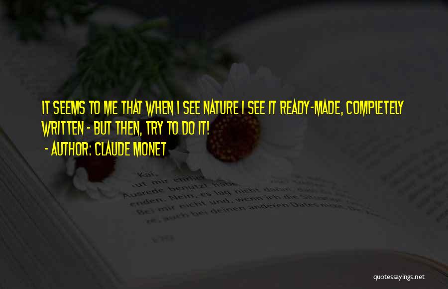 Claude Monet Quotes: It Seems To Me That When I See Nature I See It Ready-made, Completely Written - But Then, Try To