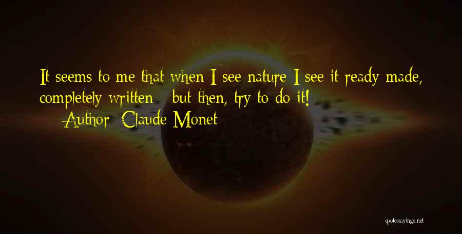 Claude Monet Quotes: It Seems To Me That When I See Nature I See It Ready-made, Completely Written - But Then, Try To
