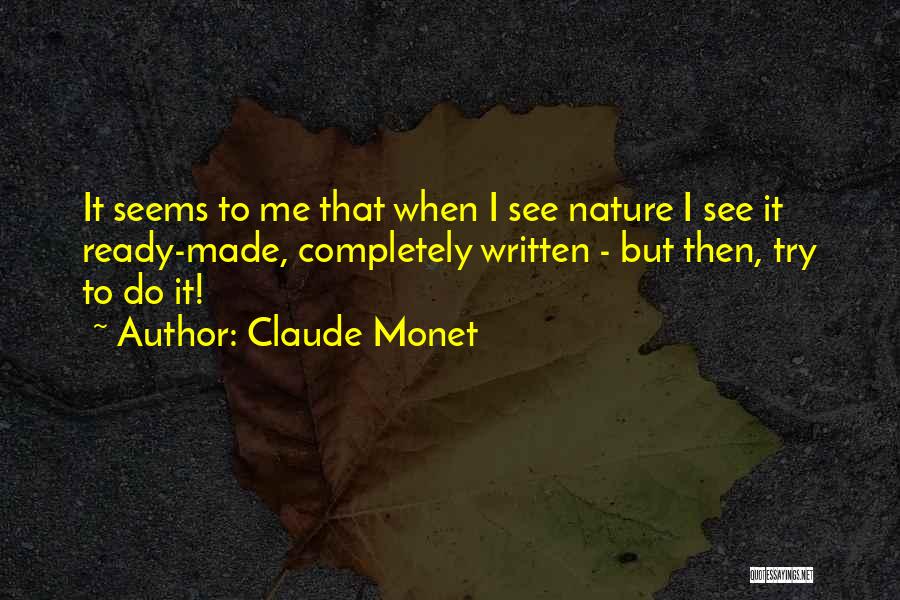 Claude Monet Quotes: It Seems To Me That When I See Nature I See It Ready-made, Completely Written - But Then, Try To
