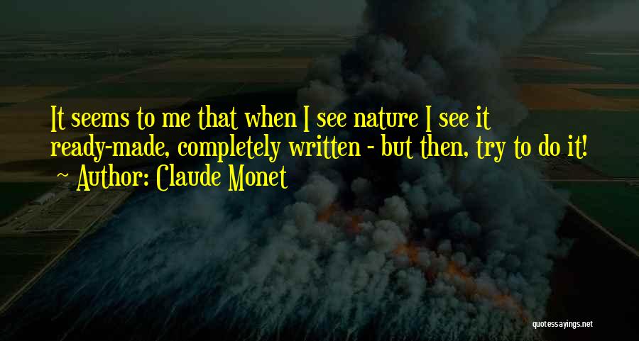 Claude Monet Quotes: It Seems To Me That When I See Nature I See It Ready-made, Completely Written - But Then, Try To