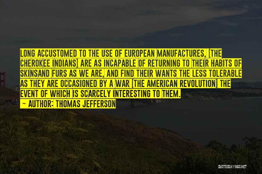 Thomas Jefferson Quotes: Long Accustomed To The Use Of European Manufactures, [the Cherokee Indians] Are As Incapable Of Returning To Their Habits Of