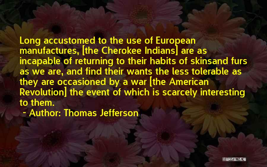 Thomas Jefferson Quotes: Long Accustomed To The Use Of European Manufactures, [the Cherokee Indians] Are As Incapable Of Returning To Their Habits Of