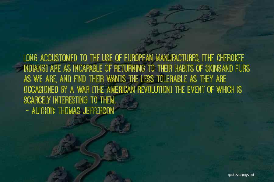 Thomas Jefferson Quotes: Long Accustomed To The Use Of European Manufactures, [the Cherokee Indians] Are As Incapable Of Returning To Their Habits Of