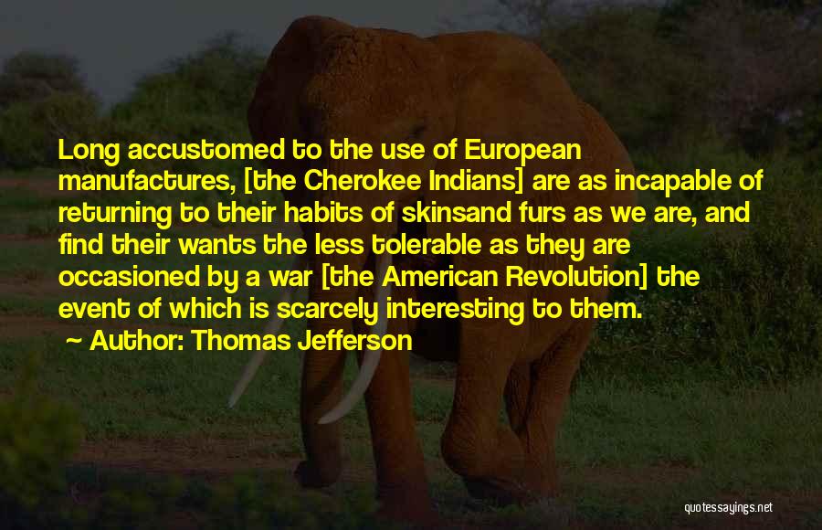 Thomas Jefferson Quotes: Long Accustomed To The Use Of European Manufactures, [the Cherokee Indians] Are As Incapable Of Returning To Their Habits Of