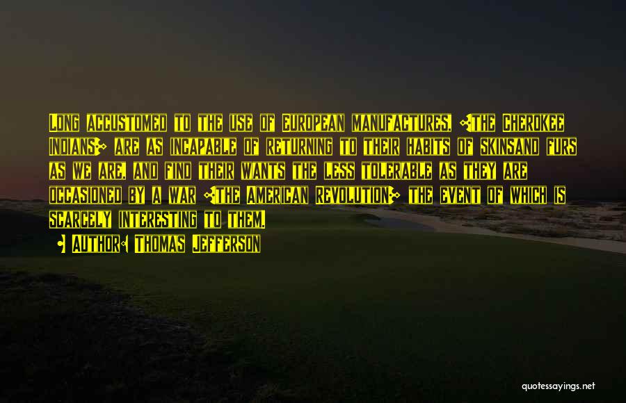 Thomas Jefferson Quotes: Long Accustomed To The Use Of European Manufactures, [the Cherokee Indians] Are As Incapable Of Returning To Their Habits Of