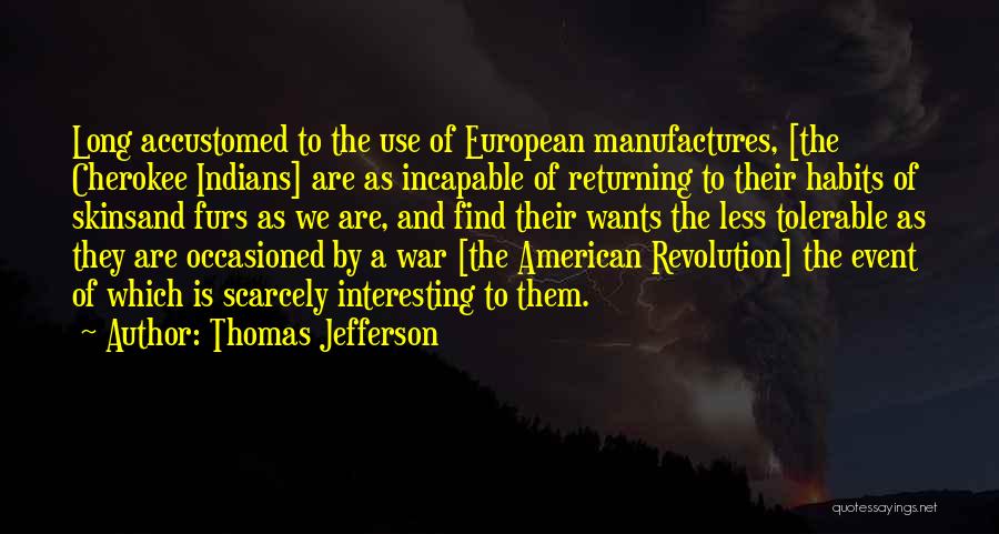 Thomas Jefferson Quotes: Long Accustomed To The Use Of European Manufactures, [the Cherokee Indians] Are As Incapable Of Returning To Their Habits Of