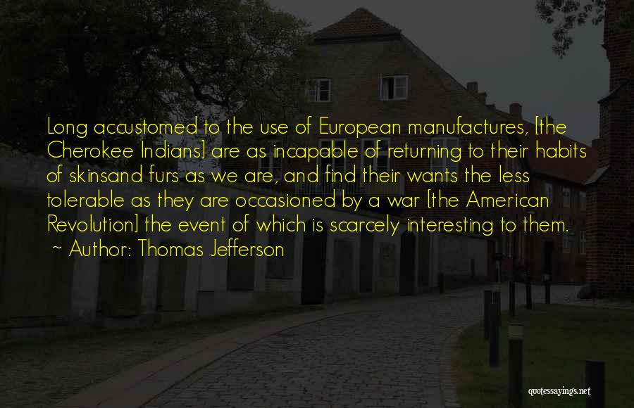 Thomas Jefferson Quotes: Long Accustomed To The Use Of European Manufactures, [the Cherokee Indians] Are As Incapable Of Returning To Their Habits Of