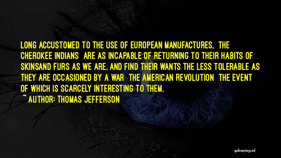 Thomas Jefferson Quotes: Long Accustomed To The Use Of European Manufactures, [the Cherokee Indians] Are As Incapable Of Returning To Their Habits Of