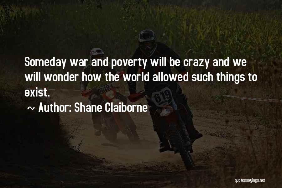 Shane Claiborne Quotes: Someday War And Poverty Will Be Crazy And We Will Wonder How The World Allowed Such Things To Exist.