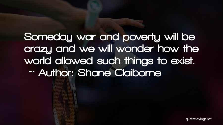 Shane Claiborne Quotes: Someday War And Poverty Will Be Crazy And We Will Wonder How The World Allowed Such Things To Exist.