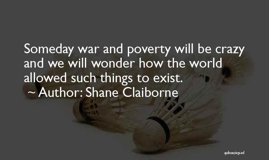 Shane Claiborne Quotes: Someday War And Poverty Will Be Crazy And We Will Wonder How The World Allowed Such Things To Exist.