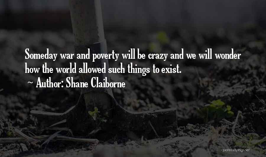Shane Claiborne Quotes: Someday War And Poverty Will Be Crazy And We Will Wonder How The World Allowed Such Things To Exist.