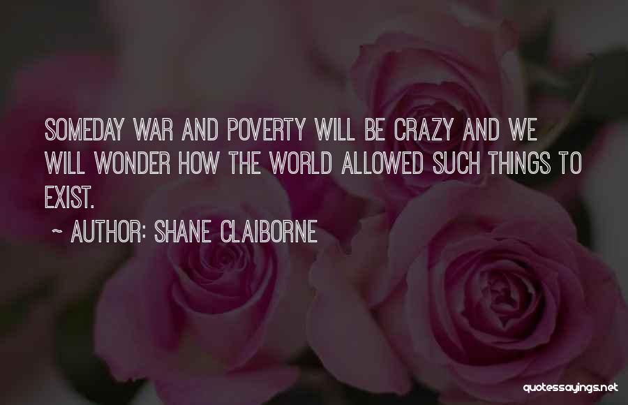 Shane Claiborne Quotes: Someday War And Poverty Will Be Crazy And We Will Wonder How The World Allowed Such Things To Exist.