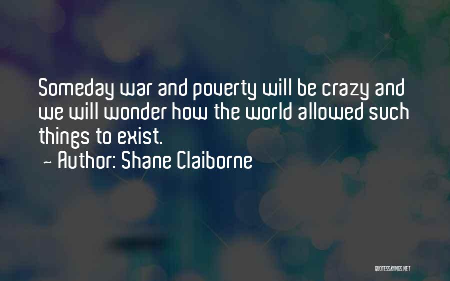 Shane Claiborne Quotes: Someday War And Poverty Will Be Crazy And We Will Wonder How The World Allowed Such Things To Exist.