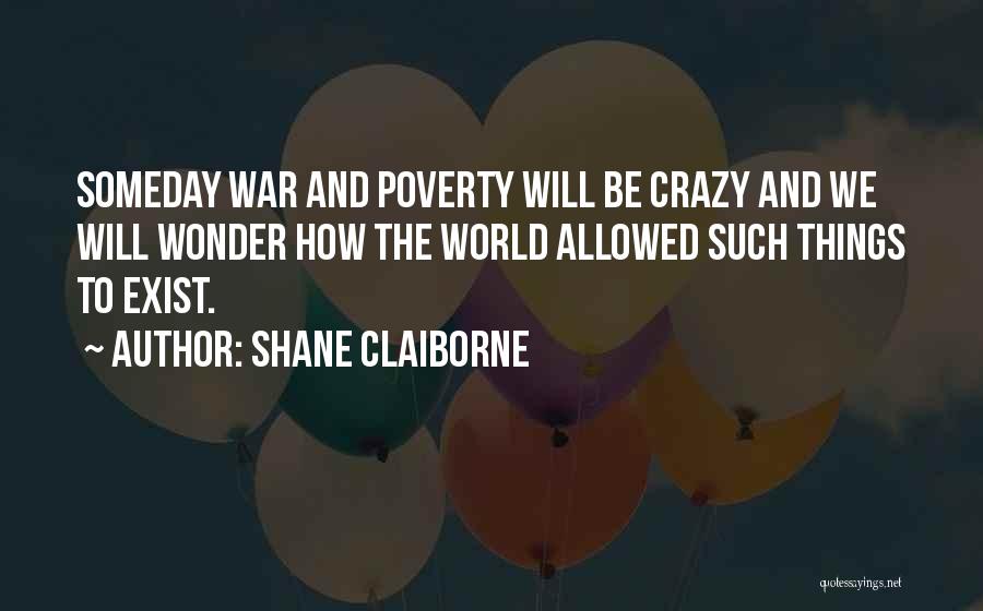 Shane Claiborne Quotes: Someday War And Poverty Will Be Crazy And We Will Wonder How The World Allowed Such Things To Exist.