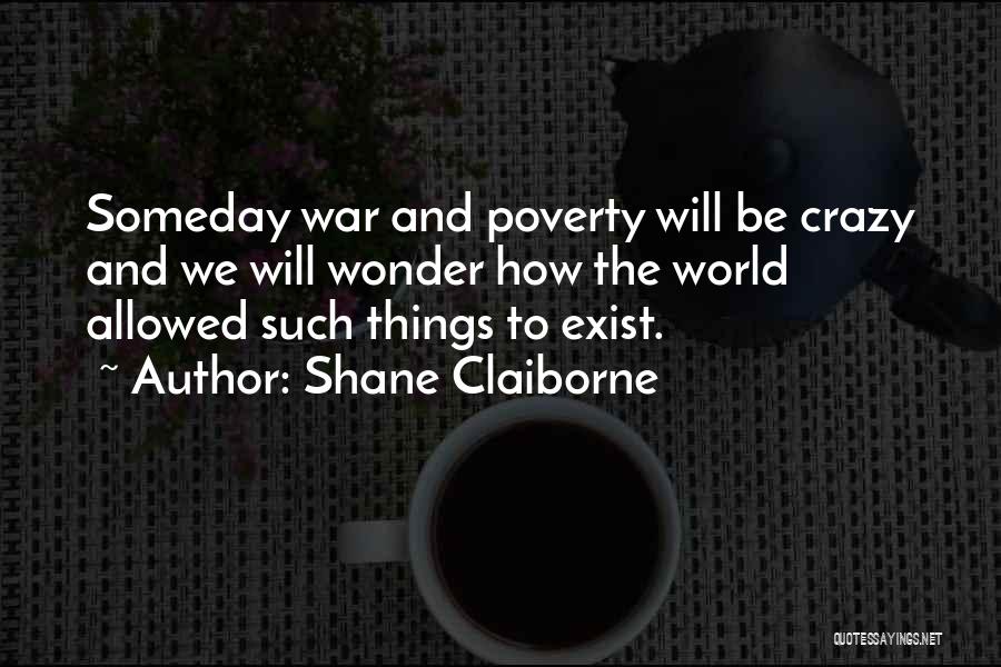 Shane Claiborne Quotes: Someday War And Poverty Will Be Crazy And We Will Wonder How The World Allowed Such Things To Exist.
