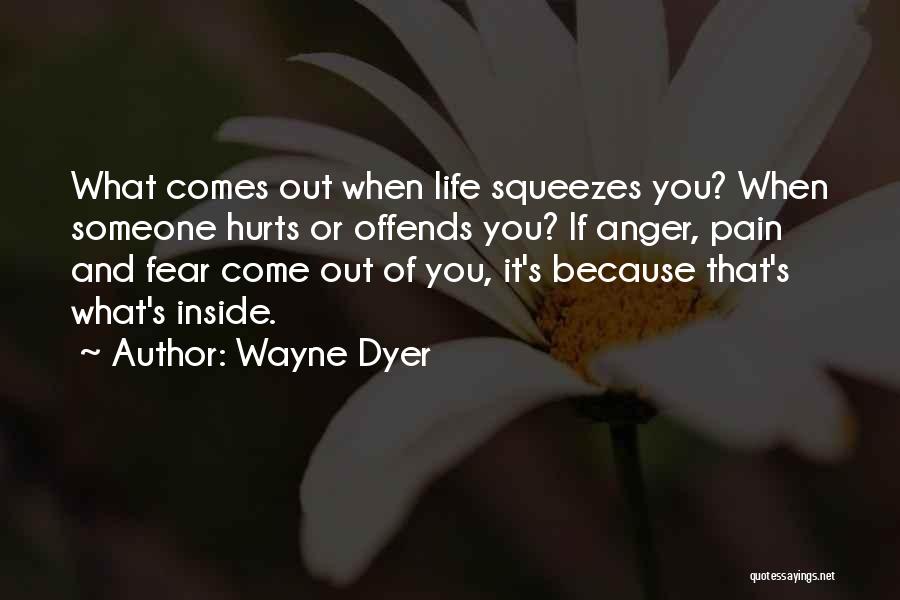 Wayne Dyer Quotes: What Comes Out When Life Squeezes You? When Someone Hurts Or Offends You? If Anger, Pain And Fear Come Out