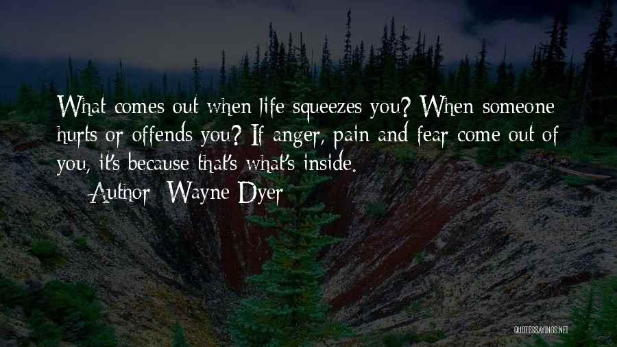 Wayne Dyer Quotes: What Comes Out When Life Squeezes You? When Someone Hurts Or Offends You? If Anger, Pain And Fear Come Out