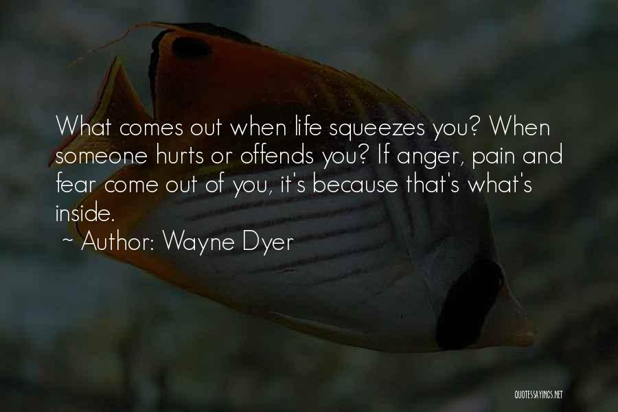 Wayne Dyer Quotes: What Comes Out When Life Squeezes You? When Someone Hurts Or Offends You? If Anger, Pain And Fear Come Out