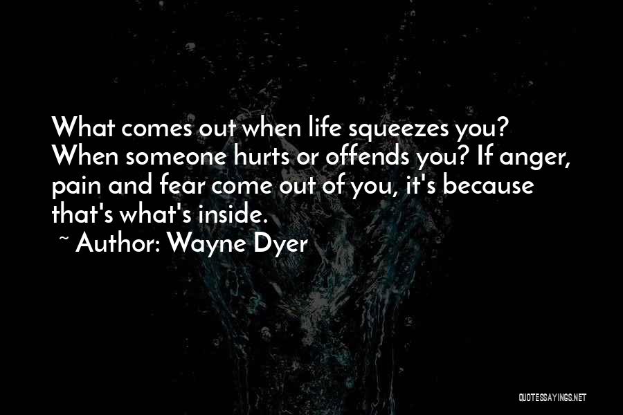 Wayne Dyer Quotes: What Comes Out When Life Squeezes You? When Someone Hurts Or Offends You? If Anger, Pain And Fear Come Out