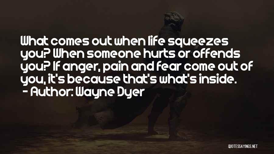 Wayne Dyer Quotes: What Comes Out When Life Squeezes You? When Someone Hurts Or Offends You? If Anger, Pain And Fear Come Out