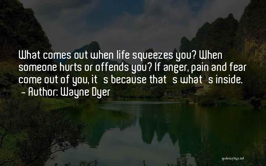 Wayne Dyer Quotes: What Comes Out When Life Squeezes You? When Someone Hurts Or Offends You? If Anger, Pain And Fear Come Out