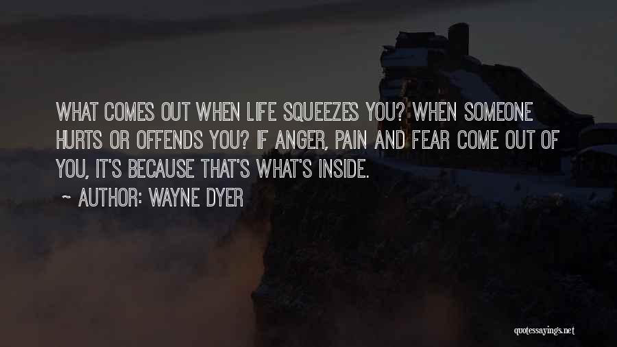 Wayne Dyer Quotes: What Comes Out When Life Squeezes You? When Someone Hurts Or Offends You? If Anger, Pain And Fear Come Out