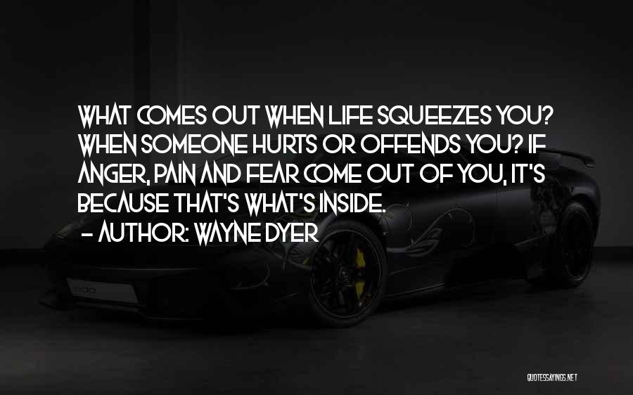 Wayne Dyer Quotes: What Comes Out When Life Squeezes You? When Someone Hurts Or Offends You? If Anger, Pain And Fear Come Out