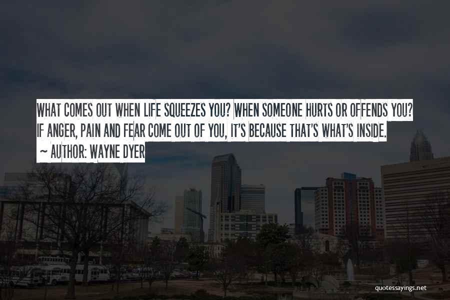 Wayne Dyer Quotes: What Comes Out When Life Squeezes You? When Someone Hurts Or Offends You? If Anger, Pain And Fear Come Out