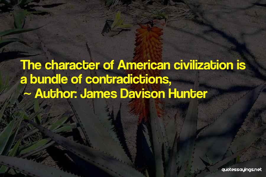 James Davison Hunter Quotes: The Character Of American Civilization Is A Bundle Of Contradictions,