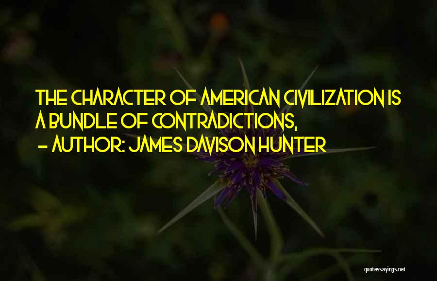 James Davison Hunter Quotes: The Character Of American Civilization Is A Bundle Of Contradictions,