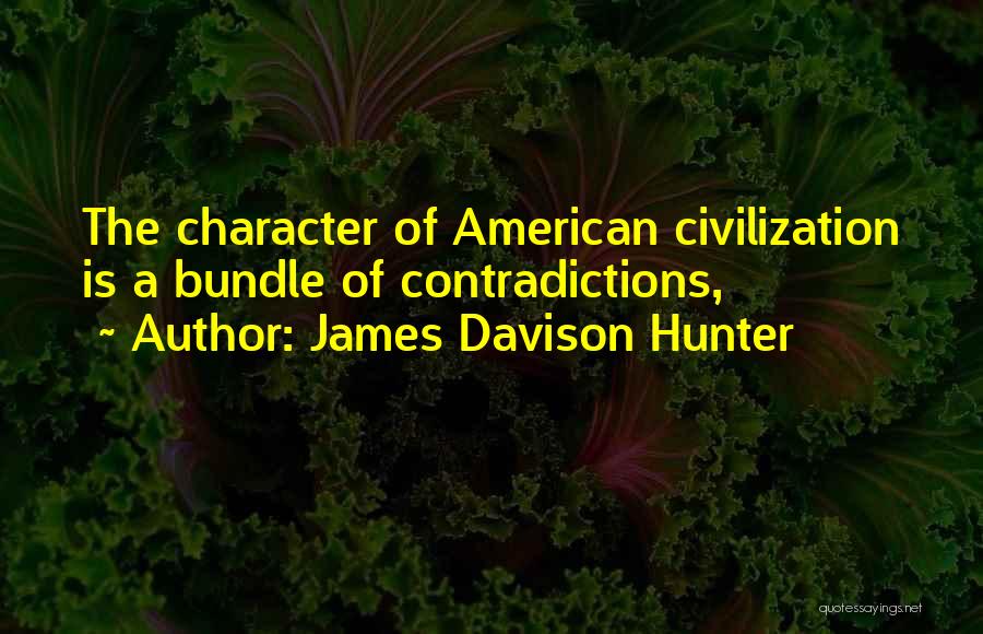 James Davison Hunter Quotes: The Character Of American Civilization Is A Bundle Of Contradictions,