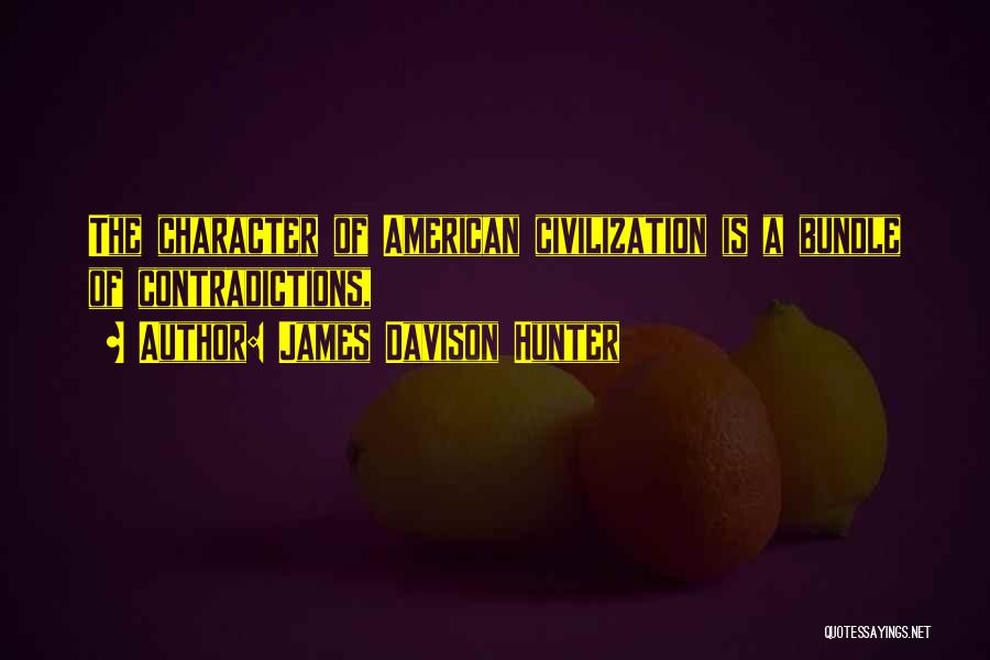 James Davison Hunter Quotes: The Character Of American Civilization Is A Bundle Of Contradictions,