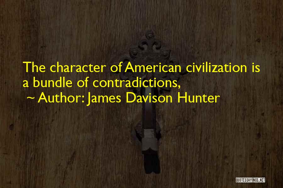 James Davison Hunter Quotes: The Character Of American Civilization Is A Bundle Of Contradictions,