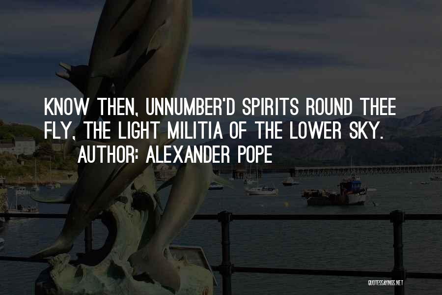 Alexander Pope Quotes: Know Then, Unnumber'd Spirits Round Thee Fly, The Light Militia Of The Lower Sky.