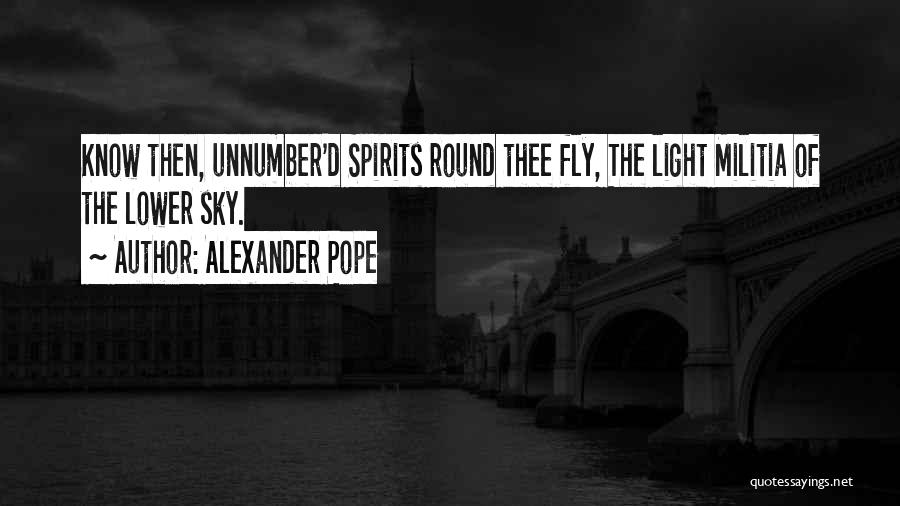 Alexander Pope Quotes: Know Then, Unnumber'd Spirits Round Thee Fly, The Light Militia Of The Lower Sky.