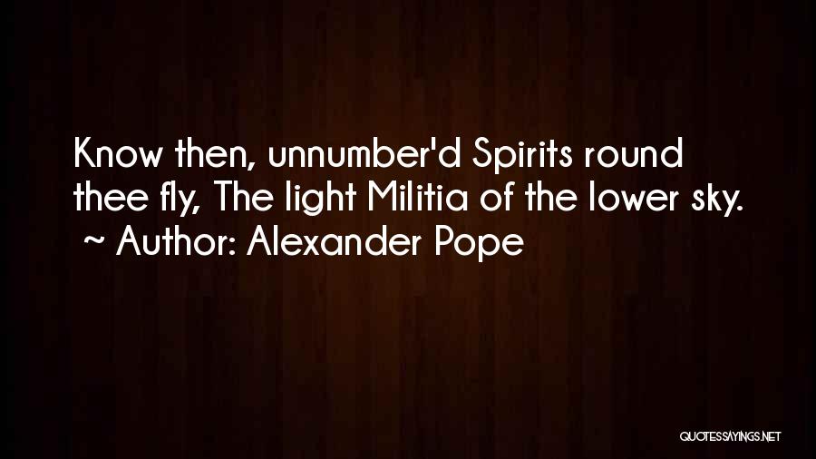 Alexander Pope Quotes: Know Then, Unnumber'd Spirits Round Thee Fly, The Light Militia Of The Lower Sky.