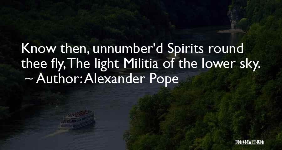 Alexander Pope Quotes: Know Then, Unnumber'd Spirits Round Thee Fly, The Light Militia Of The Lower Sky.