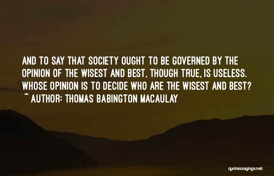 Thomas Babington Macaulay Quotes: And To Say That Society Ought To Be Governed By The Opinion Of The Wisest And Best, Though True, Is