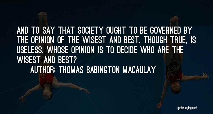 Thomas Babington Macaulay Quotes: And To Say That Society Ought To Be Governed By The Opinion Of The Wisest And Best, Though True, Is