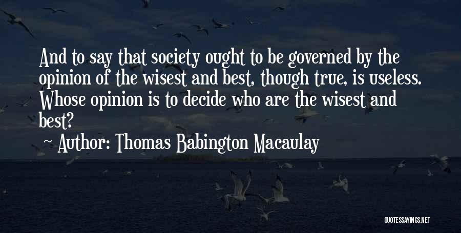 Thomas Babington Macaulay Quotes: And To Say That Society Ought To Be Governed By The Opinion Of The Wisest And Best, Though True, Is
