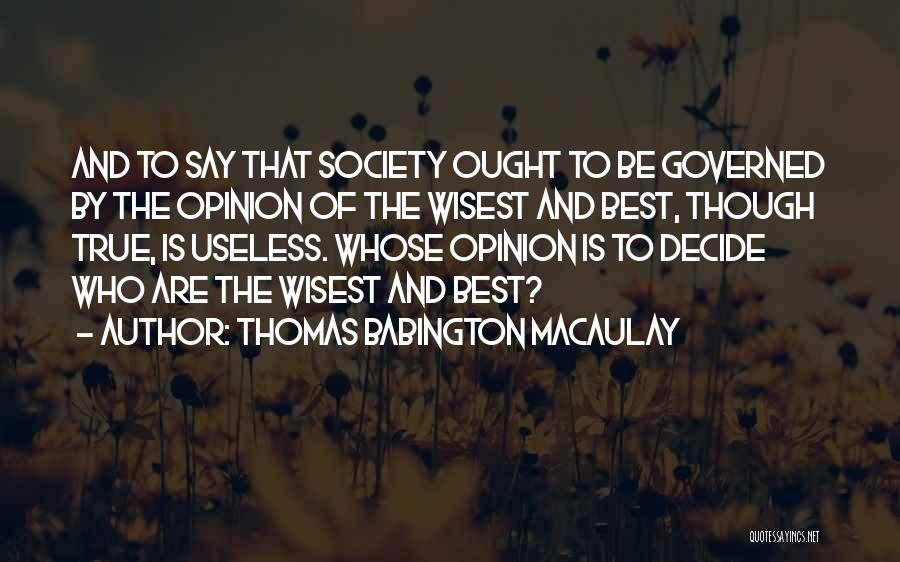 Thomas Babington Macaulay Quotes: And To Say That Society Ought To Be Governed By The Opinion Of The Wisest And Best, Though True, Is