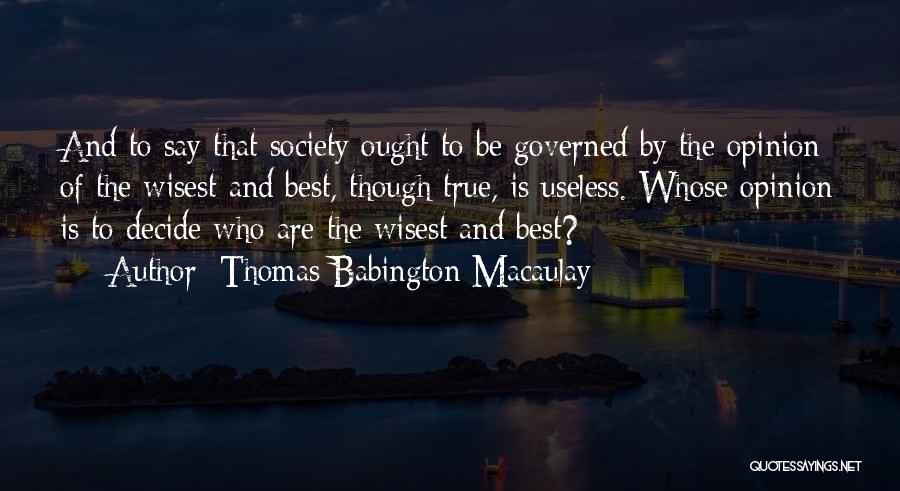 Thomas Babington Macaulay Quotes: And To Say That Society Ought To Be Governed By The Opinion Of The Wisest And Best, Though True, Is