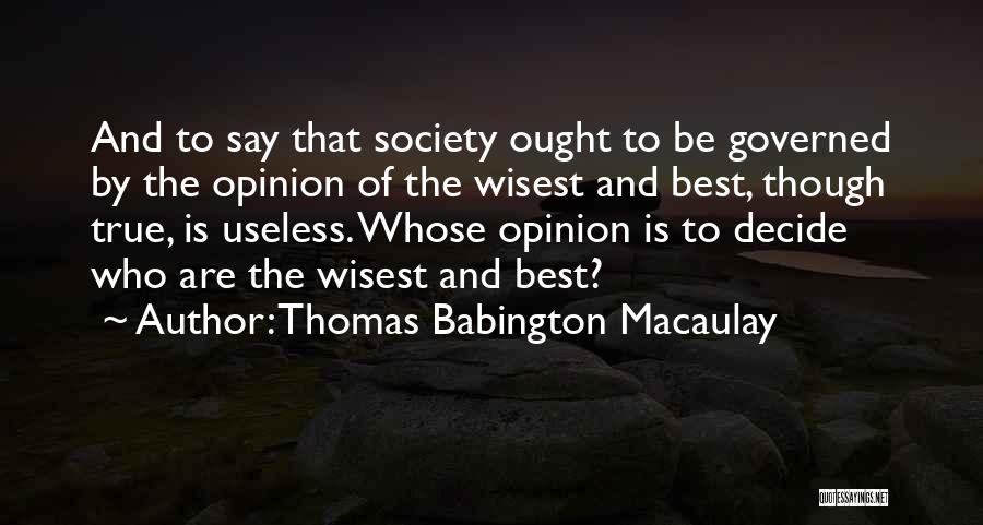 Thomas Babington Macaulay Quotes: And To Say That Society Ought To Be Governed By The Opinion Of The Wisest And Best, Though True, Is