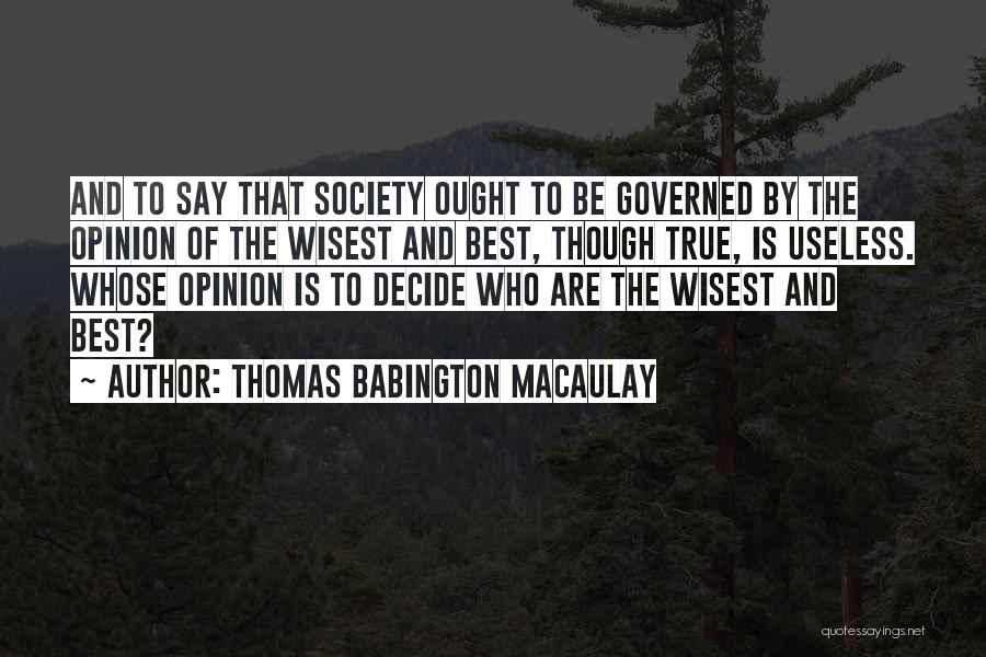 Thomas Babington Macaulay Quotes: And To Say That Society Ought To Be Governed By The Opinion Of The Wisest And Best, Though True, Is